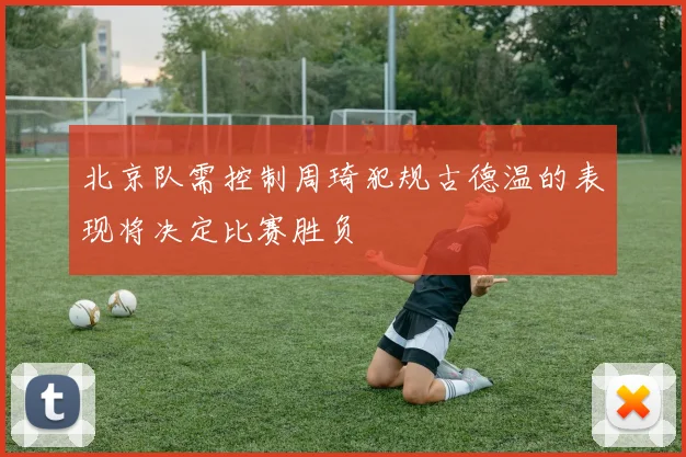 北京队需控制周琦犯规古德温的表现将决定比赛胜负