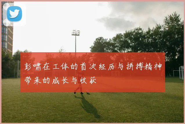 彭啸在工体的首次经历与拼搏精神带来的成长与收获