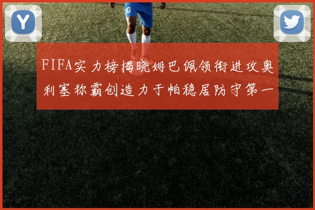 FIFA实力榜揭晓姆巴佩领衔进攻奥利塞称霸创造力于帕稳居防守第一