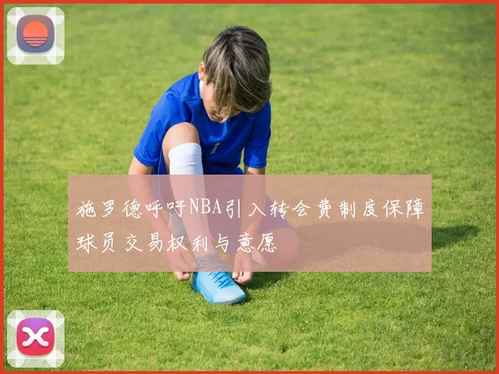 施罗德呼吁NBA引入转会费制度保障球员交易权利与意愿