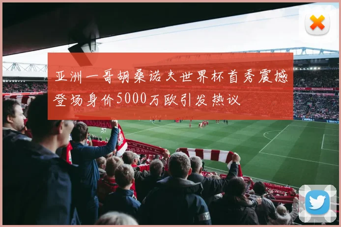 亚洲一哥胡桑诺夫世界杯首秀震撼登场身价5000万欧引发热议