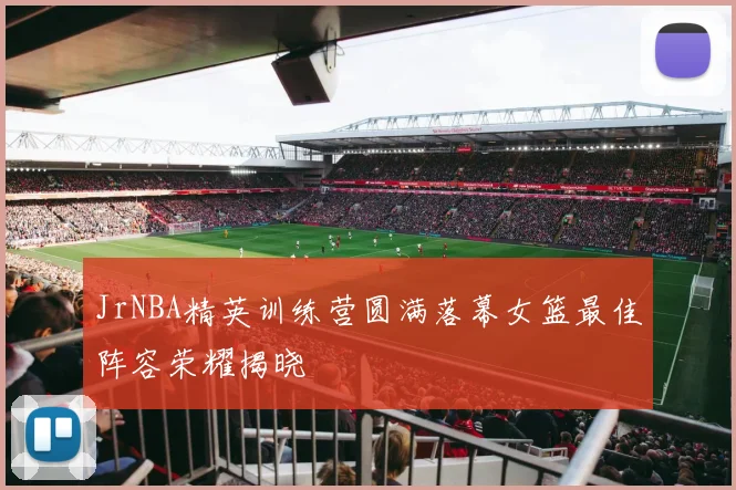 JrNBA精英训练营圆满落幕女篮最佳阵容荣耀揭晓
