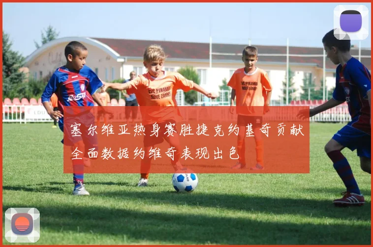 塞尔维亚热身赛胜捷克约基奇贡献全面数据约维奇表现出色