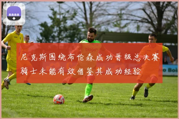 尼克斯围绕布伦森成功晋级总决赛骑士未能有效借鉴其成功经验