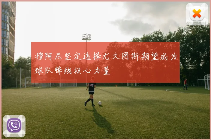 穆阿尼坚定选择尤文图斯期望成为球队锋线核心力量
