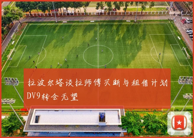 拉波尔塔谈拉师傅买断与租借计划DV9转会无望