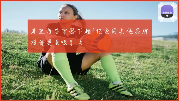 库里与李宁签下超4亿合同其他品牌报价更具吸引力
