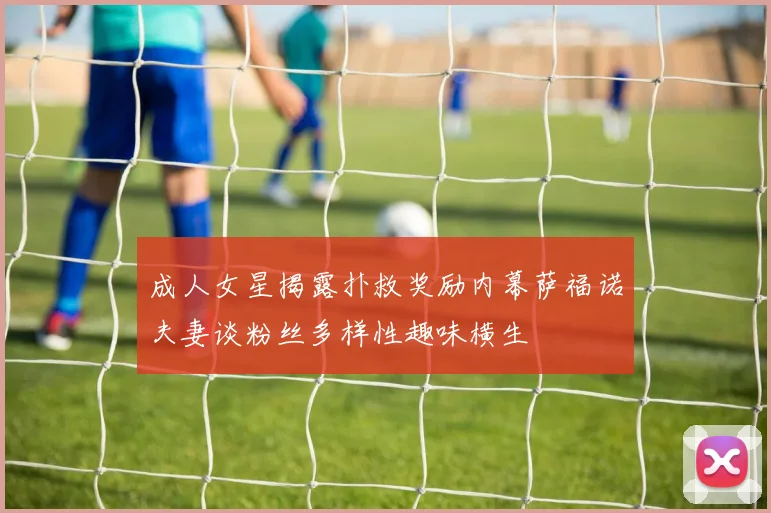 成人女星揭露扑救奖励内幕萨福诺夫妻谈粉丝多样性趣味横生