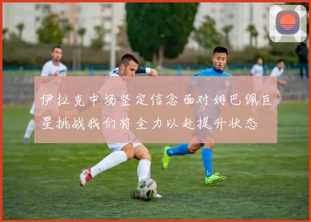 伊拉克中场坚定信念面对姆巴佩巨星挑战我们将全力以赴提升状态