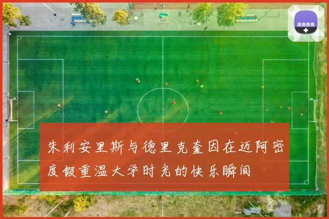 朱利安里斯与德里克奎因在迈阿密度假重温大学时光的快乐瞬间