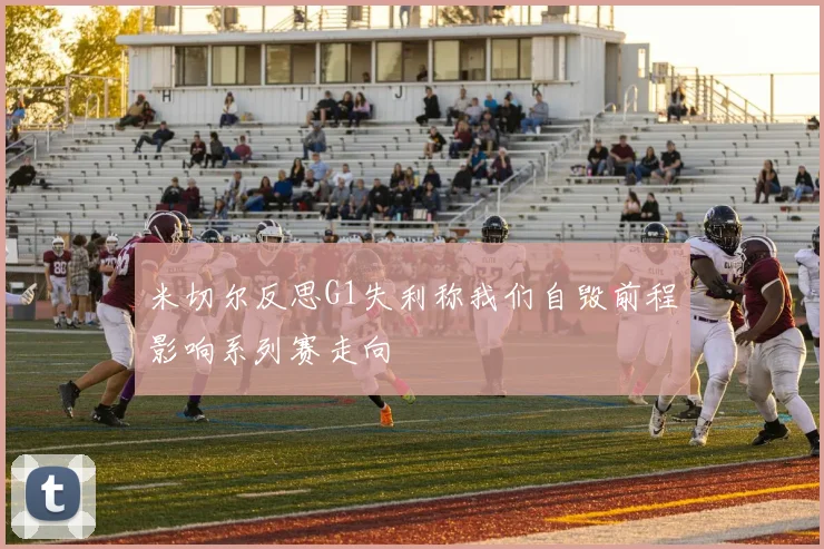 米切尔反思G1失利称我们自毁前程影响系列赛走向