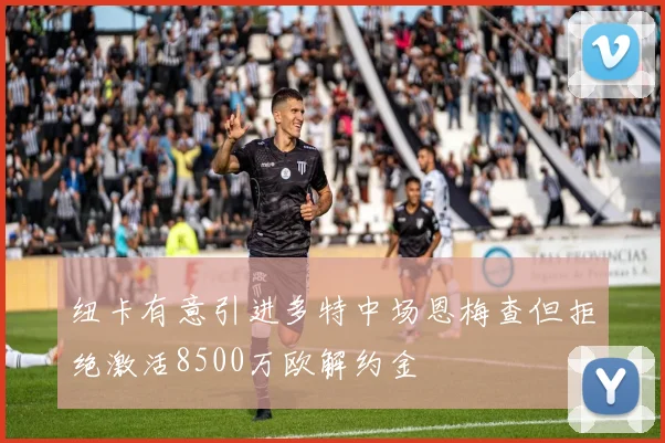 纽卡有意引进多特中场恩梅查但拒绝激活8500万欧解约金