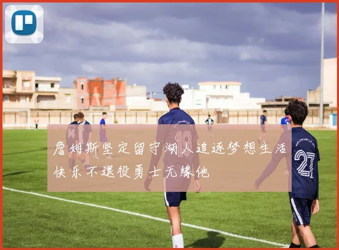 詹姆斯坚定留守湖人追逐梦想生活快乐不退役勇士无缘他