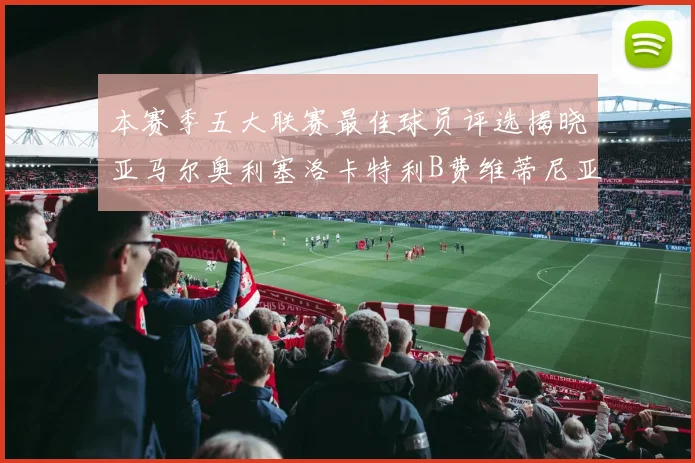 本赛季五大联赛最佳球员评选揭晓亚马尔奥利塞洛卡特利B费维蒂尼亚入围