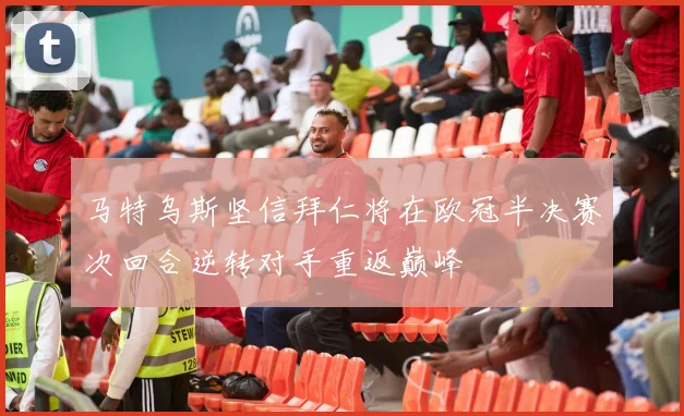 马特乌斯坚信拜仁将在欧冠半决赛次回合逆转对手重返巅峰