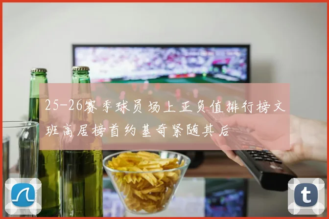25-26赛季球员场上正负值排行榜文班高居榜首约基奇紧随其后