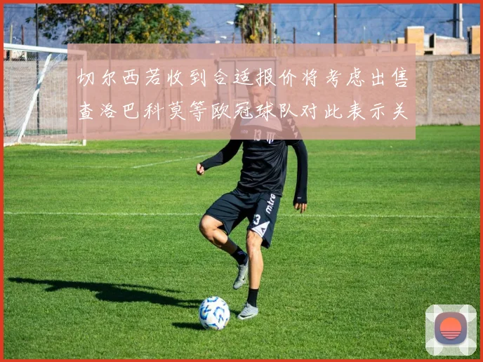切尔西若收到合适报价将考虑出售查洛巴科莫等欧冠球队对此表示关注