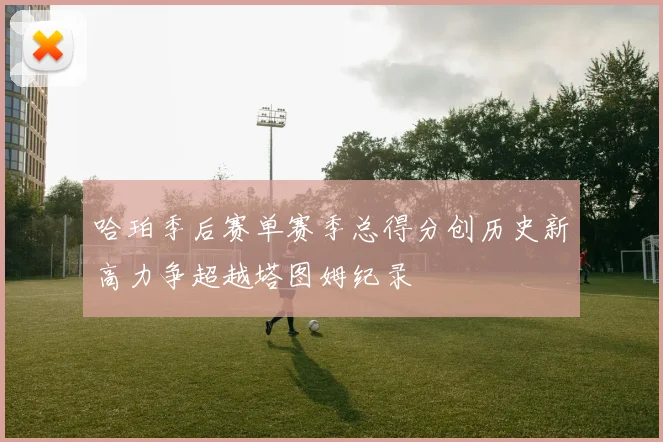 哈珀季后赛单赛季总得分创历史新高力争超越塔图姆纪录