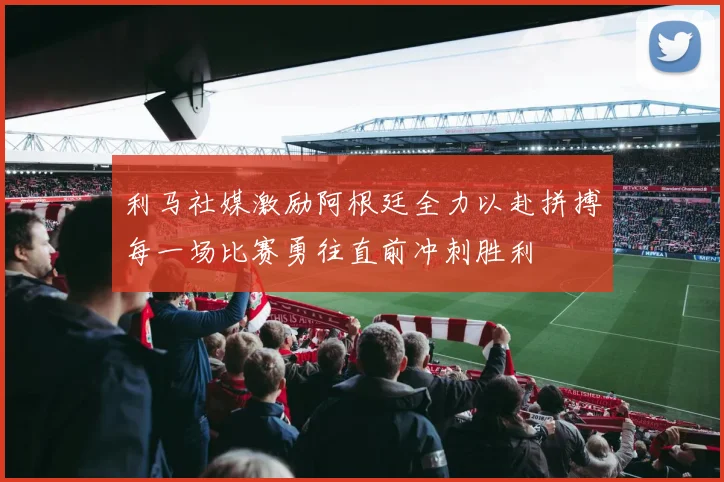 利马社媒激励阿根廷全力以赴拼搏每一场比赛勇往直前冲刺胜利
