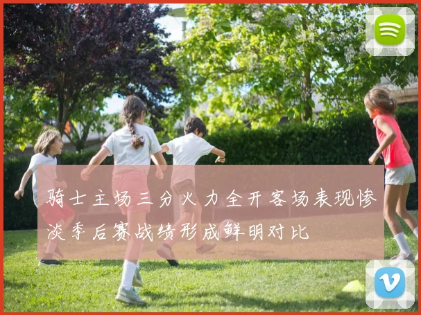 骑士主场三分火力全开客场表现惨淡季后赛战绩形成鲜明对比