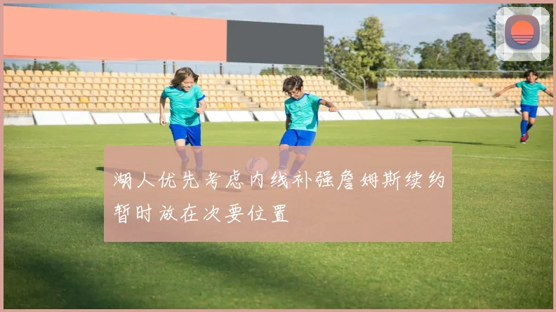 湖人优先考虑内线补强詹姆斯续约暂时放在次要位置