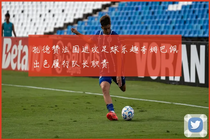 孔德赞法国进攻足球乐趣夸姆巴佩出色履行队长职责