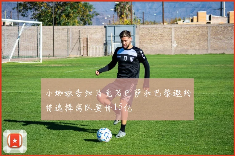 小蜘蛛告知马竞若巴萨和巴黎邀约将选择离队要价15亿