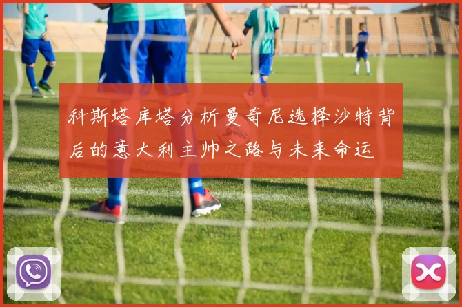 科斯塔库塔分析曼奇尼选择沙特背后的意大利主帅之路与未来命运