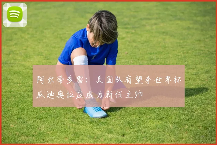 阿尔蒂多雷：美国队有望夺世界杯瓜迪奥拉应成为新任主帅