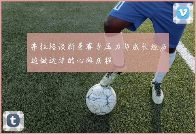 弗拉格谈新秀赛季压力与成长经历边做边学的心路历程