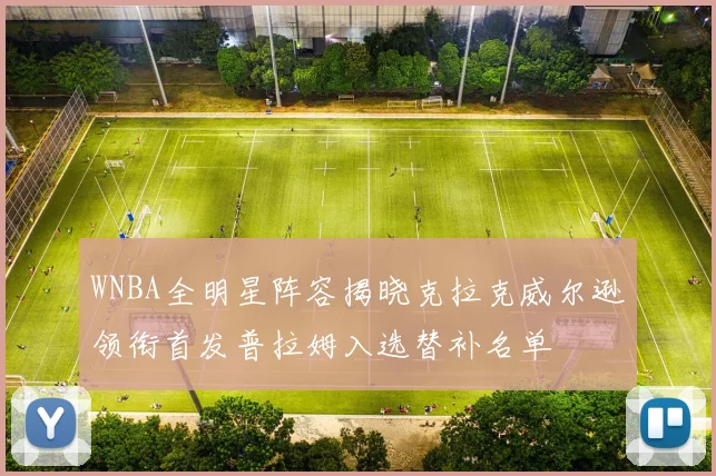 WNBA全明星阵容揭晓克拉克威尔逊领衔首发普拉姆入选替补名单