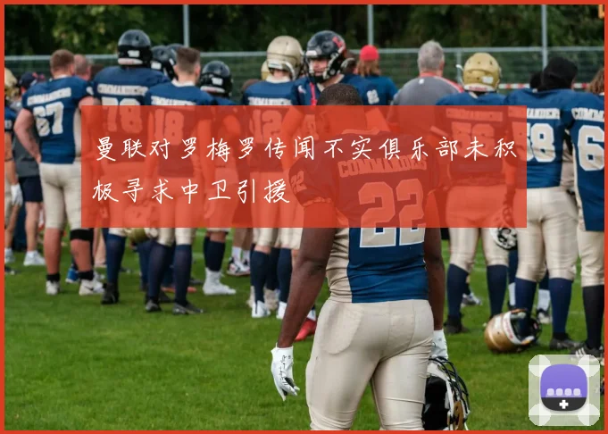 曼联对罗梅罗传闻不实俱乐部未积极寻求中卫引援