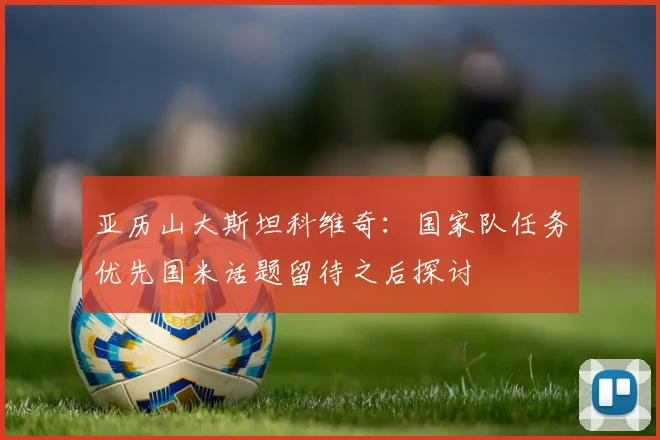 亚历山大斯坦科维奇：国家队任务优先国米话题留待之后探讨